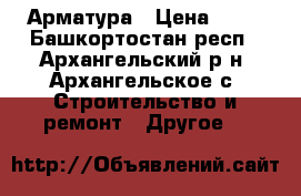 Арматура › Цена ­ 24 - Башкортостан респ., Архангельский р-н, Архангельское с. Строительство и ремонт » Другое   